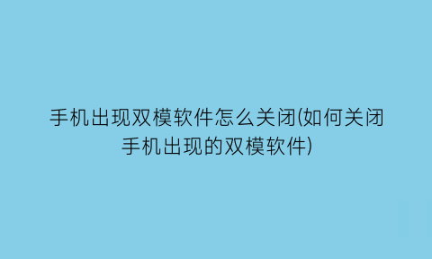 手机出现双模软件怎么关闭(如何关闭手机出现的双模软件)