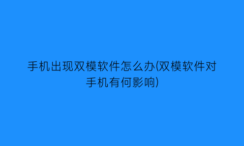 手机出现双模软件怎么办(双模软件对手机有何影响)