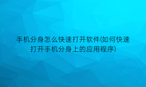 手机分身怎么快速打开软件(如何快速打开手机分身上的应用程序)