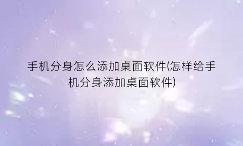 手机分身怎么添加桌面软件(怎样给手机分身添加桌面软件)