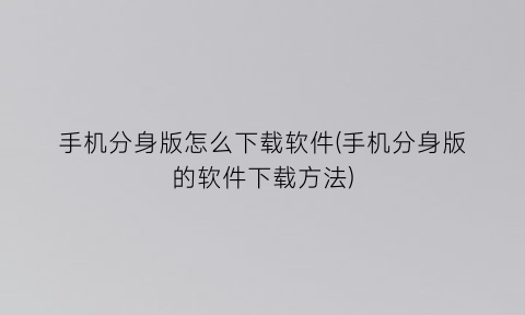 手机分身版怎么下载软件(手机分身版的软件下载方法)