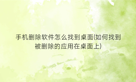 手机删除软件怎么找到桌面(如何找到被删除的应用在桌面上)