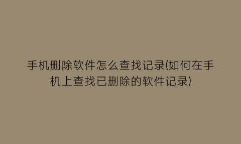 手机删除软件怎么查找记录(如何在手机上查找已删除的软件记录)