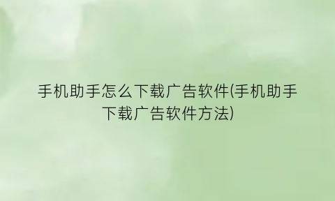 “手机助手怎么下载广告软件(手机助手下载广告软件方法)