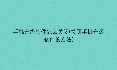 手机升级软件怎么关闭(关闭手机升级软件的方法)