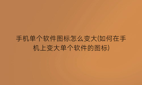 “手机单个软件图标怎么变大(如何在手机上变大单个软件的图标)