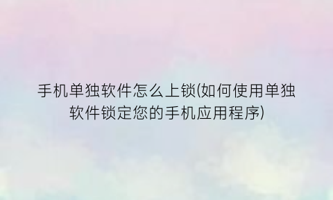 手机单独软件怎么上锁(如何使用单独软件锁定您的手机应用程序)