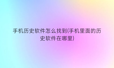 手机历史软件怎么找到(手机里面的历史软件在哪里)