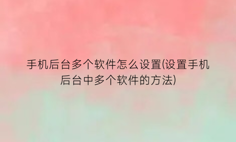 手机后台多个软件怎么设置(设置手机后台中多个软件的方法)