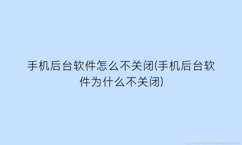 手机后台软件怎么不关闭(手机后台软件为什么不关闭)