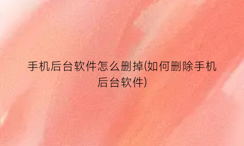 手机后台软件怎么删掉(如何删除手机后台软件)