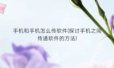 “手机和手机怎么传软件(探讨手机之间传递软件的方法)