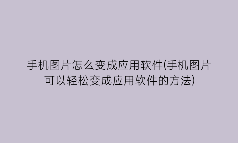 手机图片怎么变成应用软件(手机图片可以轻松变成应用软件的方法)