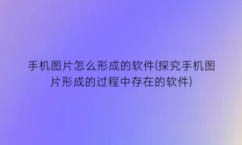 手机图片怎么形成的软件(探究手机图片形成的过程中存在的软件)