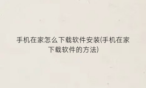 “手机在家怎么下载软件安装(手机在家下载软件的方法)