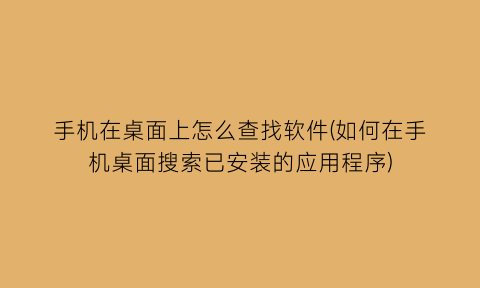 手机在桌面上怎么查找软件(如何在手机桌面搜索已安装的应用程序)