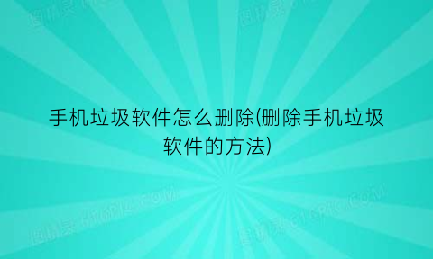 手机垃圾软件怎么删除(删除手机垃圾软件的方法)