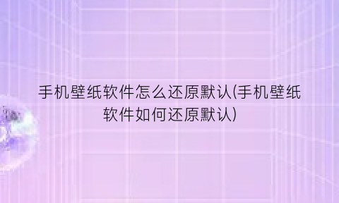 手机壁纸软件怎么还原默认(手机壁纸软件如何还原默认)