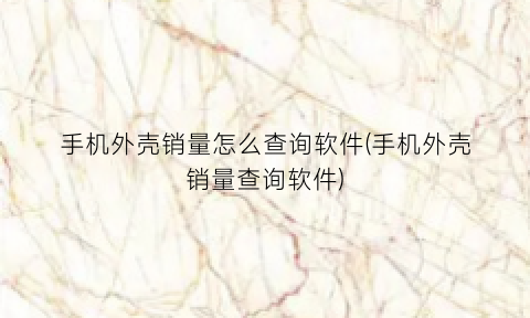 手机外壳销量怎么查询软件(手机外壳销量查询软件)