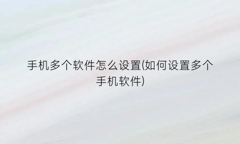 “手机多个软件怎么设置(如何设置多个手机软件)