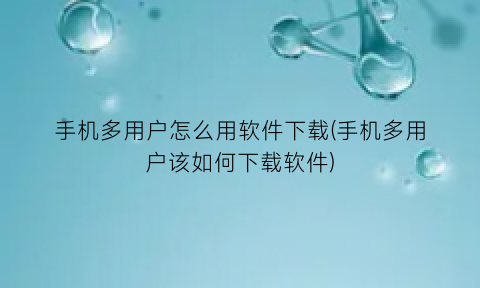“手机多用户怎么用软件下载(手机多用户该如何下载软件)