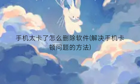手机太卡了怎么删除软件(解决手机卡顿问题的方法)