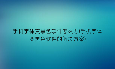 手机字体变黑色软件怎么办(手机字体变黑色软件的解决方案)