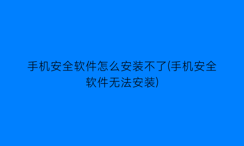 手机安全软件怎么安装不了(手机安全软件无法安装)