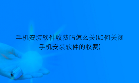 手机安装软件收费吗怎么关(如何关闭手机安装软件的收费)