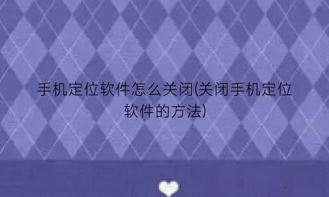 “手机定位软件怎么关闭(关闭手机定位软件的方法)