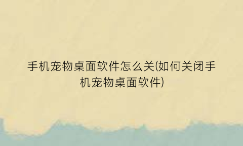 手机宠物桌面软件怎么关(如何关闭手机宠物桌面软件)