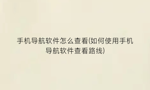 手机导航软件怎么查看(如何使用手机导航软件查看路线)