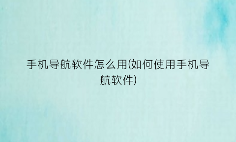 “手机导航软件怎么用(如何使用手机导航软件)