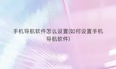 手机导航软件怎么设置(如何设置手机导航软件)