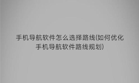 手机导航软件怎么选择路线(如何优化手机导航软件路线规划)