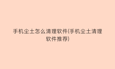 手机尘土怎么清理软件(手机尘土清理软件推荐)