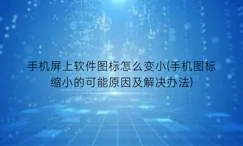 手机屏上软件图标怎么变小(手机图标缩小的可能原因及解决办法)