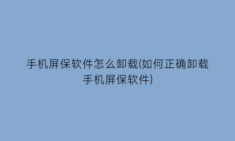 手机屏保软件怎么卸载(如何正确卸载手机屏保软件)