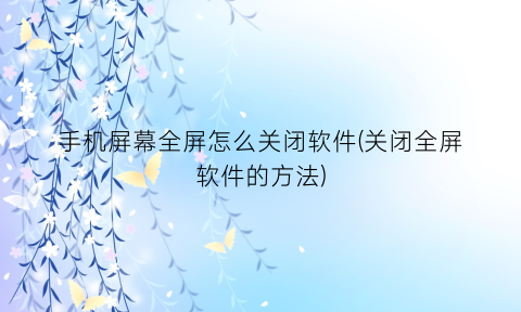 “手机屏幕全屏怎么关闭软件(关闭全屏软件的方法)