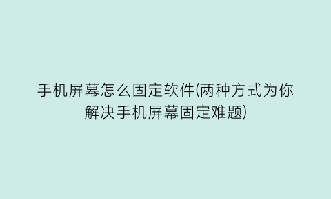 “手机屏幕怎么固定软件(两种方式为你解决手机屏幕固定难题)