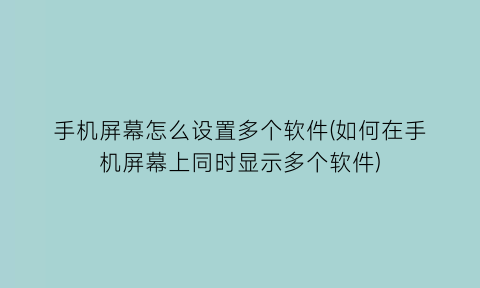 手机屏幕怎么设置多个软件(如何在手机屏幕上同时显示多个软件)