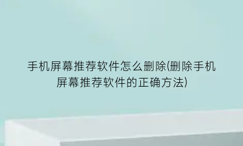 手机屏幕推荐软件怎么删除(删除手机屏幕推荐软件的正确方法)