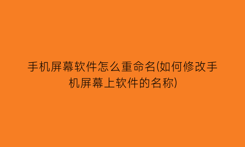 手机屏幕软件怎么重命名(如何修改手机屏幕上软件的名称)