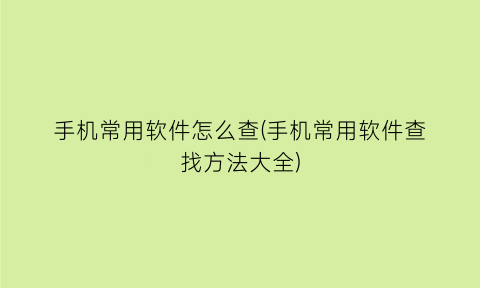 “手机常用软件怎么查(手机常用软件查找方法大全)