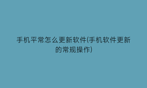 “手机平常怎么更新软件(手机软件更新的常规操作)