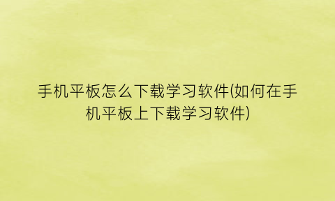 手机平板怎么下载学习软件(如何在手机平板上下载学习软件)