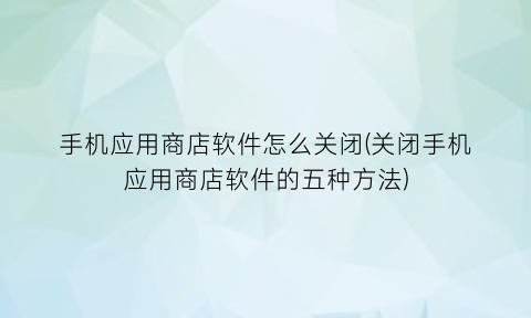 手机应用商店软件怎么关闭(关闭手机应用商店软件的五种方法)