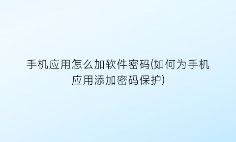 “手机应用怎么加软件密码(如何为手机应用添加密码保护)