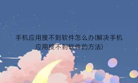 手机应用搜不到软件怎么办(解决手机应用搜不到软件的方法)