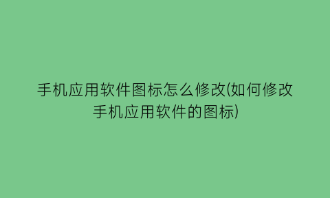 手机应用软件图标怎么修改(如何修改手机应用软件的图标)